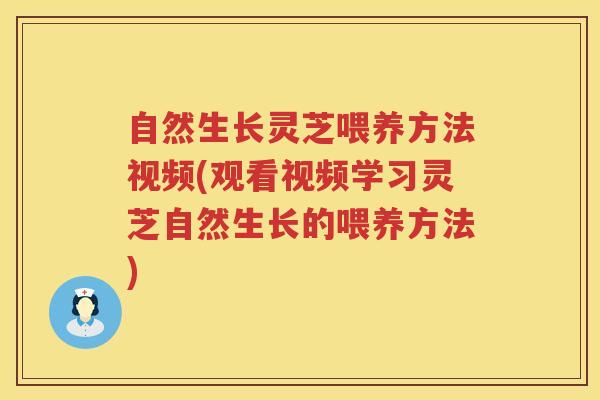 自然生长灵芝喂养方法视频(观看视频学习灵芝自然生长的喂养方法)