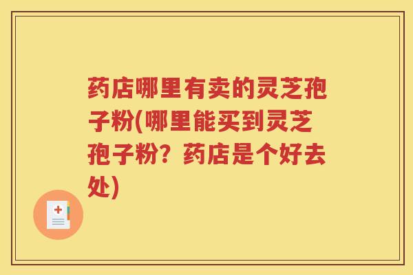药店哪里有卖的灵芝孢子粉(哪里能买到灵芝孢子粉？药店是个好去处)