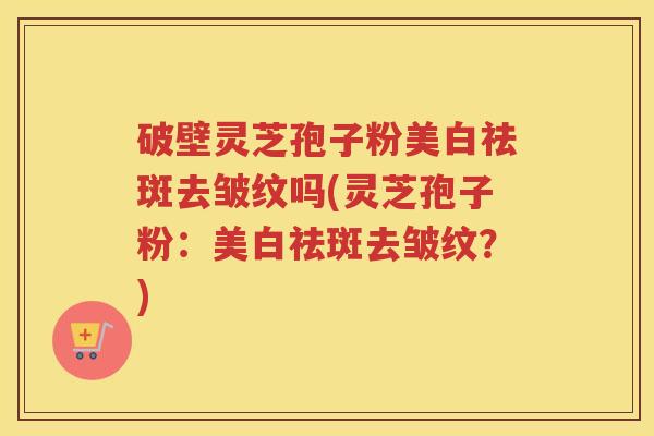 破壁灵芝孢子粉美白祛斑去皱纹吗(灵芝孢子粉：美白祛斑去皱纹？)