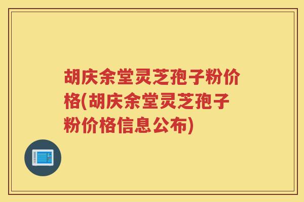 胡庆余堂灵芝孢子粉价格(胡庆余堂灵芝孢子粉价格信息公布)