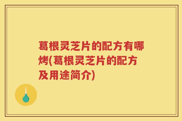 葛根灵芝片的配方有哪烤(葛根灵芝片的配方及用途简介) 葛根灵芝片的配方有哪烤(葛根灵芝片的配方及用途简介)