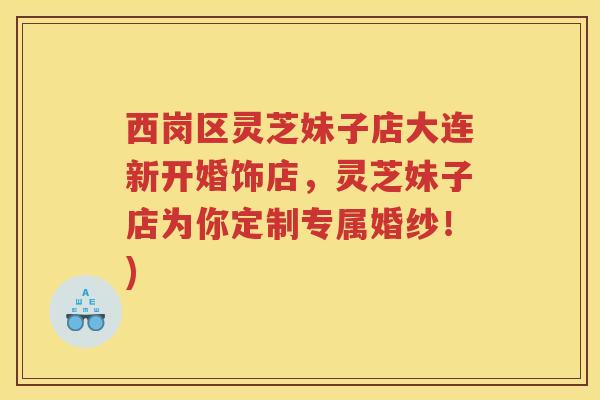 西岗区灵芝妹子店大连新开婚饰店，灵芝妹子店为你定制专属婚纱！)