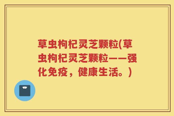 草虫枸杞灵芝颗粒(草虫枸杞灵芝颗粒——强化免疫，健康生活。)