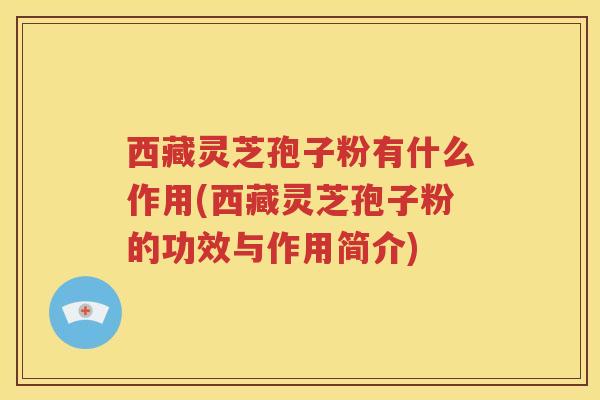 西藏灵芝孢子粉有什么作用(西藏灵芝孢子粉的功效与作用简介)