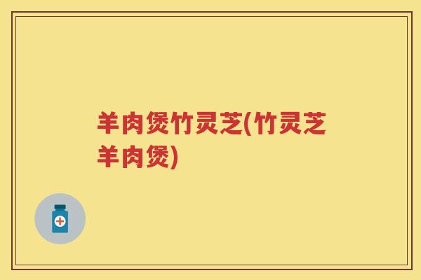 羊肉煲竹灵芝(竹灵芝羊肉煲)