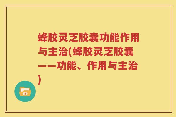 蜂胶灵芝胶囊功能作用与主治(蜂胶灵芝胶囊——功能、作用与主治)