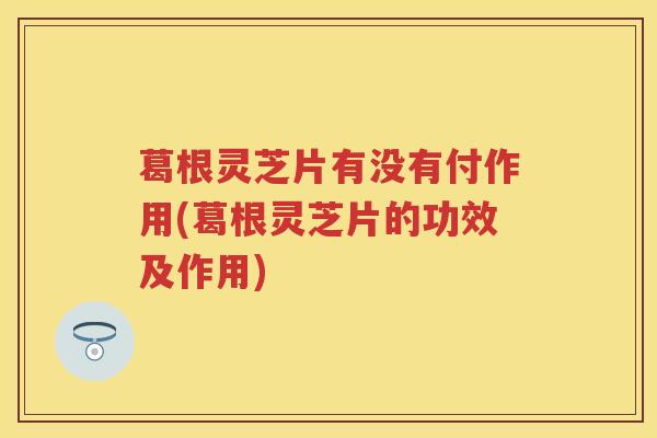 葛根灵芝片有没有付作用(葛根灵芝片的功效及作用)