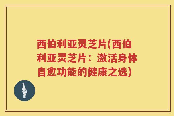 西伯利亚灵芝片(西伯利亚灵芝片：激活身体自愈功能的健康之选)