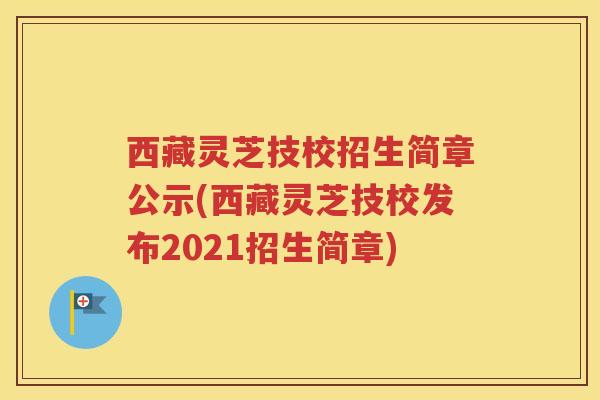 西藏灵芝技校招生简章公示(西藏灵芝技校发布2021招生简章)