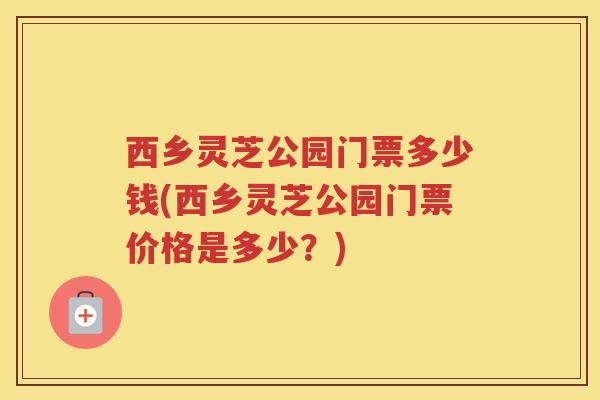 西乡灵芝公园门票多少钱(西乡灵芝公园门票价格是多少？)
