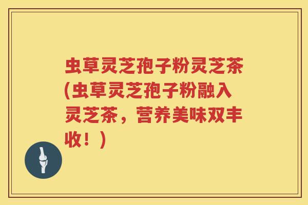 虫草灵芝孢子粉灵芝茶(虫草灵芝孢子粉融入灵芝茶，营养美味双丰收！)