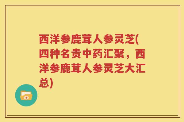 西洋参鹿茸人参灵芝(四种名贵中药汇聚，西洋参鹿茸人参灵芝大汇总)