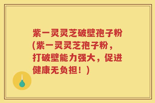 紫一灵灵芝破壁孢子粉(紫一灵灵芝孢子粉，打破壁能力强大，促进健康无负担！)