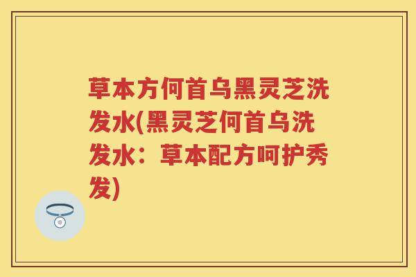 草本方何首乌黑灵芝洗发水(黑灵芝何首乌洗发水：草本配方呵护秀发)