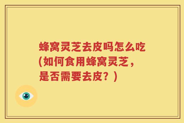 蜂窝灵芝去皮吗怎么吃(如何食用蜂窝灵芝，是否需要去皮？)