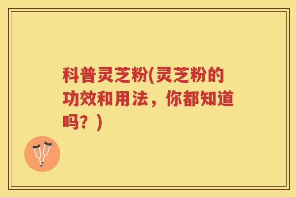 科普灵芝粉(灵芝粉的功效和用法，你都知道吗？)
