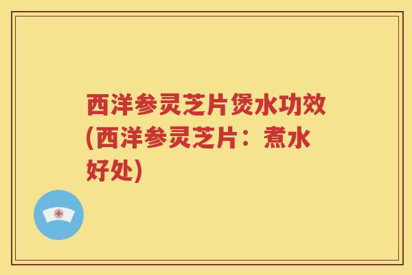 西洋参灵芝片煲水功效(西洋参灵芝片：煮水好处)