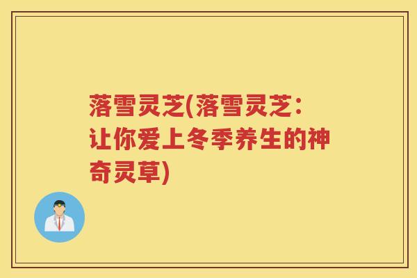 落雪灵芝(落雪灵芝:让你爱上冬季养生的神奇灵草) 落雪灵芝(落雪灵芝:让你爱上冬季养生的神奇灵草)