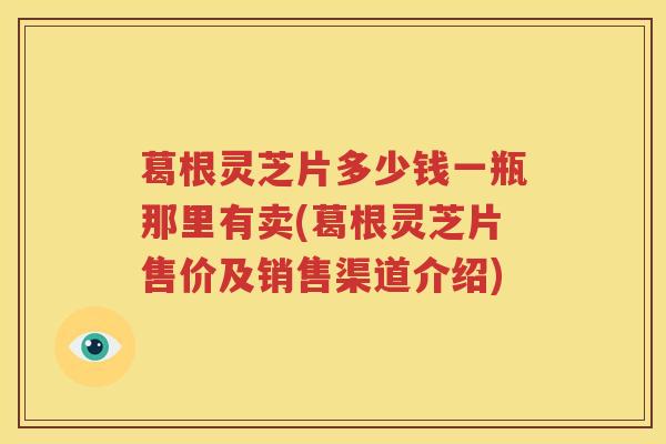 葛根灵芝片多少钱一瓶那里有卖(葛根灵芝片售价及销售渠道介绍)