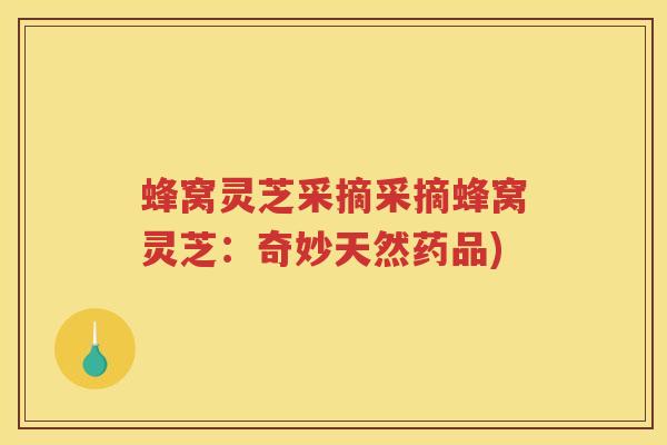 蜂窝灵芝采摘采摘蜂窝灵芝：奇妙天然药品)