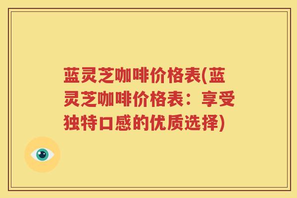 蓝灵芝咖啡价格表(蓝灵芝咖啡价格表：享受独特口感的优质选择)