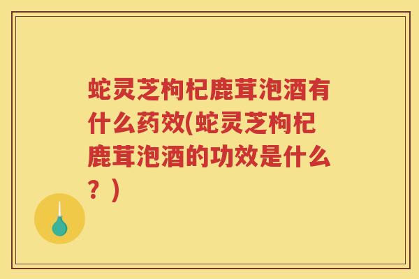 蛇灵芝枸杞鹿茸泡酒有什么药效(蛇灵芝枸杞鹿茸泡酒的功效是什么？)