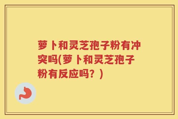 萝卜和灵芝孢子粉有冲突吗(萝卜和灵芝孢子粉有反应吗？)
