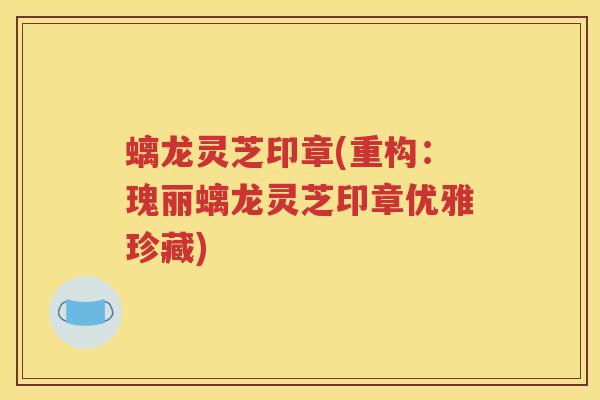 螭龙灵芝印章(重构:瑰丽螭龙灵芝印章优雅珍藏) 螭龙灵芝印章(重构:瑰丽螭龙灵芝印章优雅珍藏)