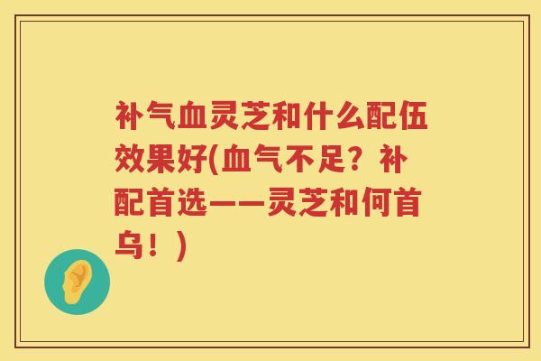 补气血灵芝和什么配伍效果好(血气不足？补配首选——灵芝和何首乌！)