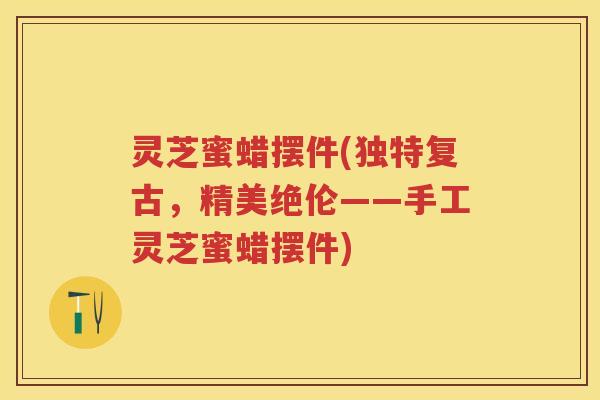 灵芝蜜蜡摆件(独特复古，精美绝伦——手工灵芝蜜蜡摆件)
