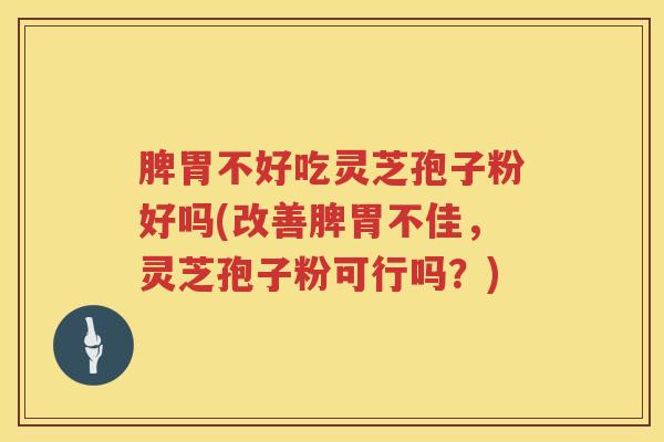 脾胃不好吃灵芝孢子粉好吗(改善脾胃不佳，灵芝孢子粉可行吗？)