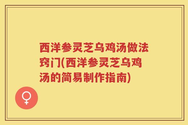 西洋参灵芝乌鸡汤做法窍门(西洋参灵芝乌鸡汤的简易制作指南)