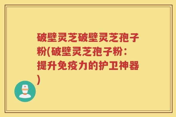 破壁灵芝破壁灵芝孢子粉(破壁灵芝孢子粉：提升免疫力的护卫神器)