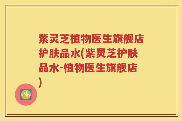 紫灵芝植物医生旗舰店护肤品水(紫灵芝护肤品水-植物医生旗舰店)