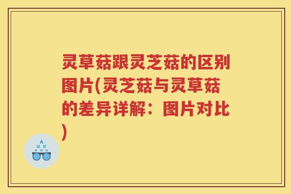 灵草菇跟灵芝菇的区别图片(灵芝菇与灵草菇的差异详解:图片对比) 灵草菇跟灵芝菇的区别图片(灵芝菇与灵草菇的差异详解:图片对比)