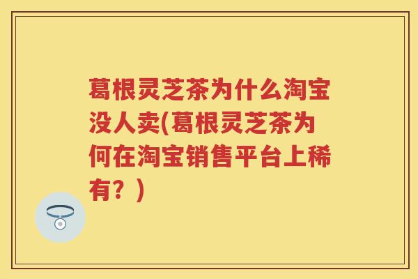 葛根灵芝茶为什么淘宝没人卖(葛根灵芝茶为何在淘宝销售平台上稀有？)