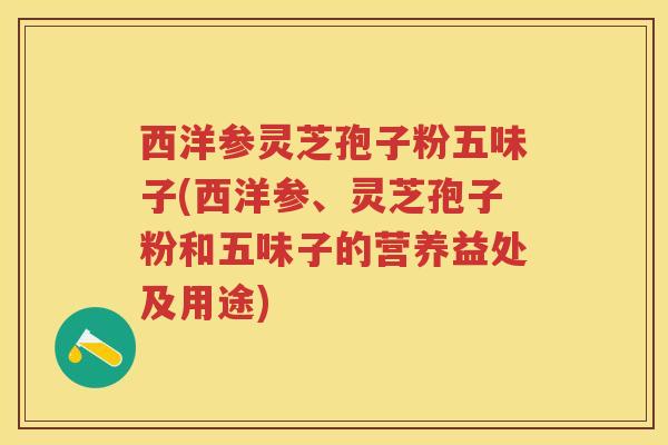 西洋参灵芝孢子粉五味子(西洋参、灵芝孢子粉和五味子的营养益处及用途)
