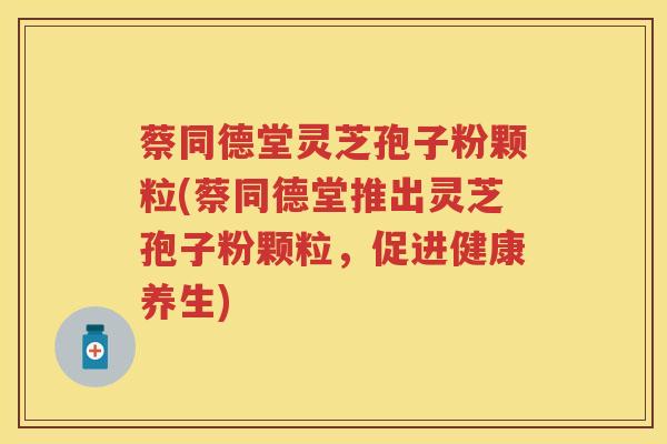 蔡同德堂灵芝孢子粉颗粒(蔡同德堂推出灵芝孢子粉颗粒，促进健康养生)