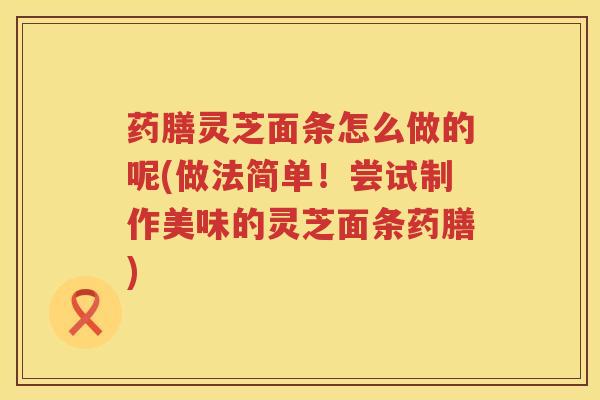 药膳灵芝面条怎么做的呢(做法简单！尝试制作美味的灵芝面条药膳)