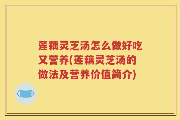 莲藕灵芝汤怎么做好吃又营养(莲藕灵芝汤的做法及营养价值简介)