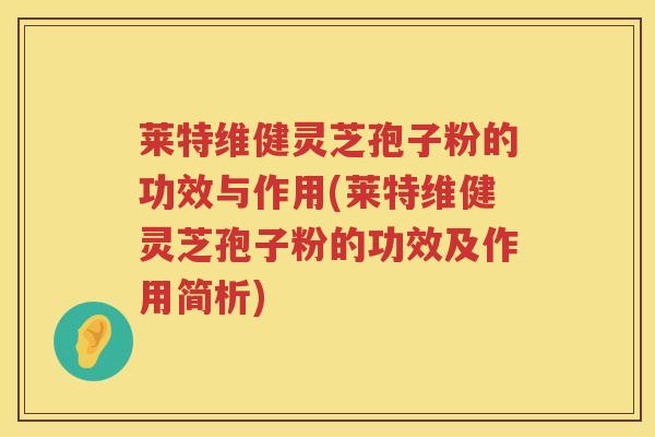 莱特维健灵芝孢子粉的功效与作用(莱特维健灵芝孢子粉的功效及作用简析)