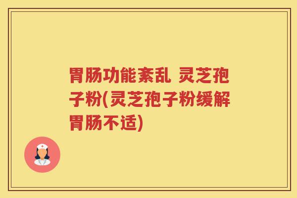 胃肠功能紊乱 灵芝孢子粉(灵芝孢子粉缓解胃肠不适)