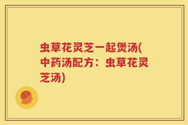 虫草花灵芝一起煲汤(中药汤配方：虫草花灵芝汤)