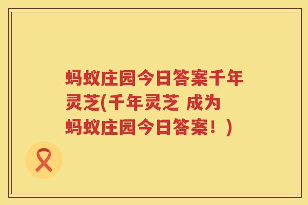 蚂蚁庄园今日答案千年灵芝(千年灵芝 成为蚂蚁庄园今日答案！)