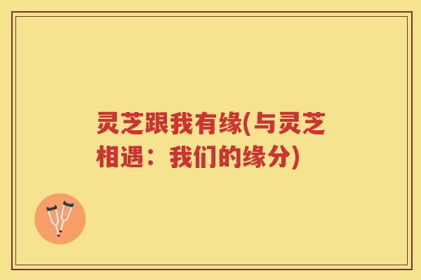 灵芝跟我有缘(与灵芝相遇：我们的缘分)