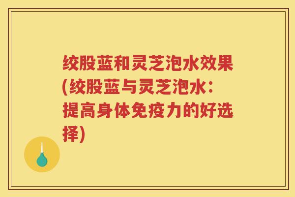 绞股蓝和灵芝泡水效果(绞股蓝与灵芝泡水：提高身体免疫力的好选择)