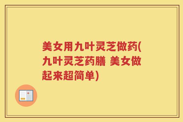 美女用九叶灵芝做药(九叶灵芝药膳 美女做起来超简单)
