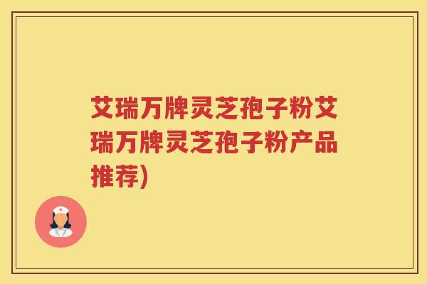艾瑞万牌灵芝孢子粉艾瑞万牌灵芝孢子粉产品推荐)