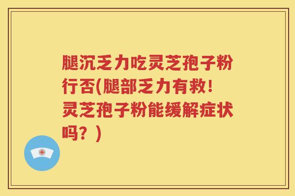 腿沉乏力吃灵芝孢子粉行否(腿部乏力有救！灵芝孢子粉能缓解症状吗？)