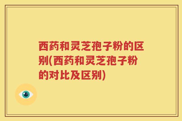 西药和灵芝孢子粉的区别(西药和灵芝孢子粉的对比及区别)